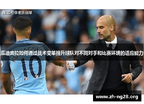 瓜迪奥拉如何通过战术变革提升球队对不同对手和比赛环境的适应能力 瓜迪奥拉如何通过战术变革提升球队对不同对手和比赛环境的适应能力