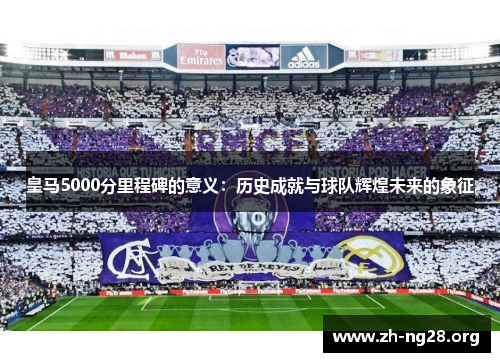 皇马5000分里程碑的意义:历史成就与球队辉煌未来的象征 皇马5000分里程碑的意义:历史成就与球队辉煌未来的象征
