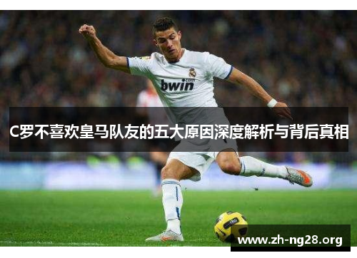 C罗不喜欢皇马队友的五大原因深度解析与背后真相 C罗不喜欢皇马队友的五大原因深度解析与背后真相