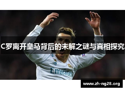 C罗离开皇马背后的未解之谜与真相探究 C罗离开皇马背后的未解之谜与真相探究