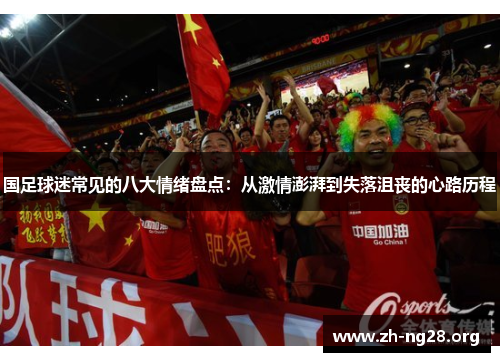 国足球迷常见的八大情绪盘点:从激情澎湃到失落沮丧的心路历程 国足球迷常见的八大情绪盘点:从激情澎湃到失落沮丧的心路历程