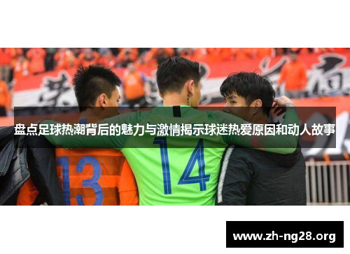 盘点足球热潮背后的魅力与激情揭示球迷热爱原因和动人故事 盘点足球热潮背后的魅力与激情揭示球迷热爱原因和动人故事
