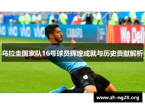 乌拉圭国家队16号球员辉煌成就与历史贡献解析 乌拉圭国家队16号球员辉煌成就与历史贡献解析