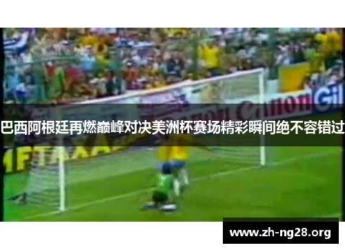 巴西阿根廷再燃巅峰对决美洲杯赛场精彩瞬间绝不容错过 巴西阿根廷再燃巅峰对决美洲杯赛场精彩瞬间绝不容错过