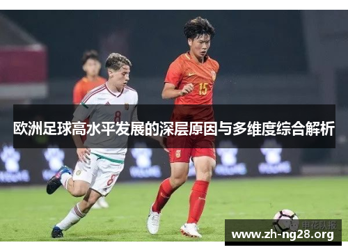 欧洲足球高水平发展的深层原因与多维度综合解析 欧洲足球高水平发展的深层原因与多维度综合解析