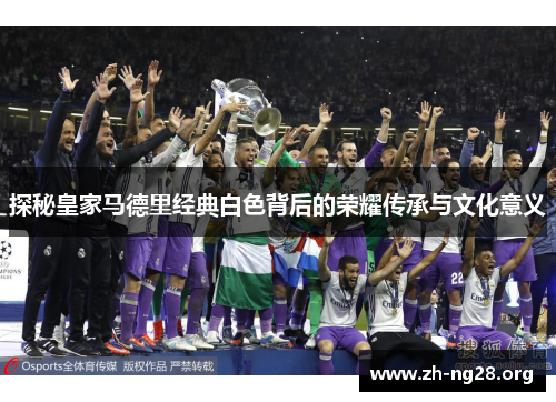 探秘皇家马德里经典白色背后的荣耀传承与文化意义 探秘皇家马德里经典白色背后的荣耀传承与文化意义