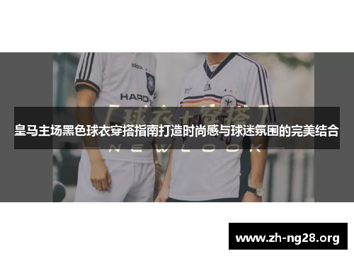 皇马主场黑色球衣穿搭指南打造时尚感与球迷氛围的完美结合 皇马主场黑色球衣穿搭指南打造时尚感与球迷氛围的完美结合
