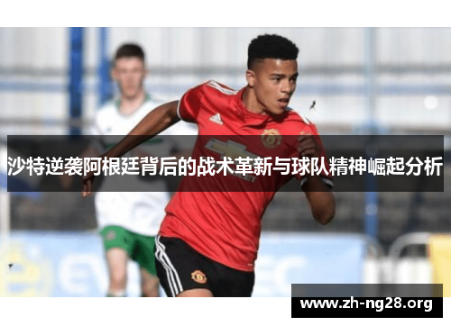 沙特逆袭阿根廷背后的战术革新与球队精神崛起分析 沙特逆袭阿根廷背后的战术革新与球队精神崛起分析