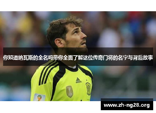 你知道纳瓦斯的全名吗带你全面了解这位传奇门将的名字与背后故事 你知道纳瓦斯的全名吗带你全面了解这位传奇门将的名字与背后故事