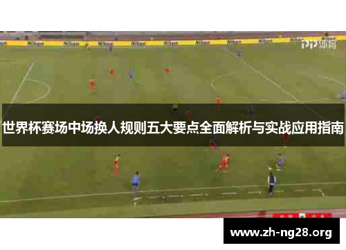 世界杯赛场中场换人规则五大要点全面解析与实战应用指南