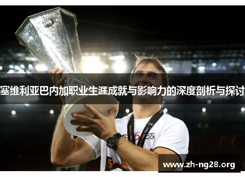 塞维利亚巴内加职业生涯成就与影响力的深度剖析与探讨 塞维利亚巴内加职业生涯成就与影响力的深度剖析与探讨