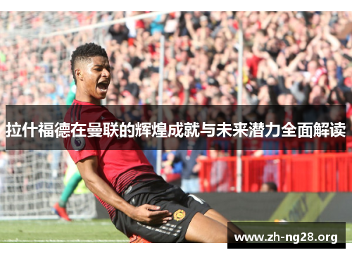 拉什福德在曼联的辉煌成就与未来潜力全面解读 拉什福德在曼联的辉煌成就与未来潜力全面解读