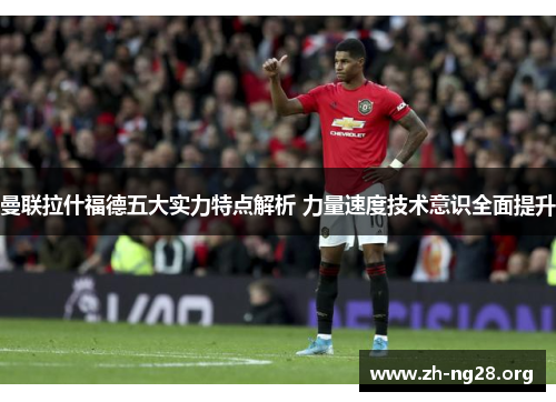 曼联拉什福德五大实力特点解析 力量速度技术意识全面提升 曼联拉什福德五大实力特点解析 力量速度技术意识全面提升