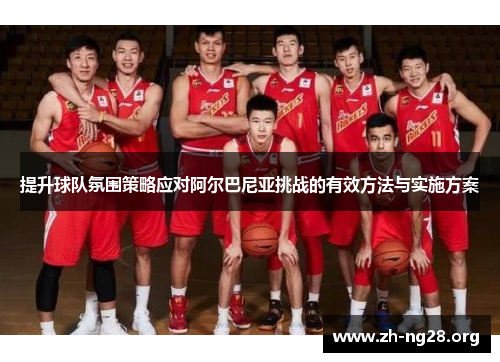 提升球队氛围策略应对阿尔巴尼亚挑战的有效方法与实施方案 提升球队氛围策略应对阿尔巴尼亚挑战的有效方法与实施方案