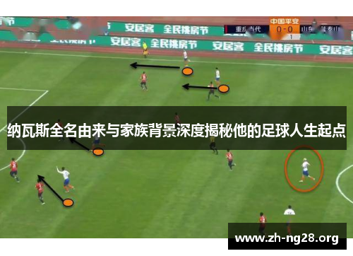 纳瓦斯全名由来与家族背景深度揭秘他的足球人生起点 纳瓦斯全名由来与家族背景深度揭秘他的足球人生起点