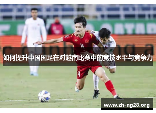 如何提升中国国足在对越南比赛中的竞技水平与竞争力 如何提升中国国足在对越南比赛中的竞技水平与竞争力