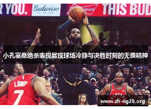 小孔塞桑绝杀表现展现球场冷静与决胜时刻的无畏精神 小孔塞桑绝杀表现展现球场冷静与决胜时刻的无畏精神