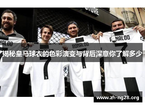揭秘皇马球衣的色彩演变与背后深意你了解多少 揭秘皇马球衣的色彩演变与背后深意你了解多少