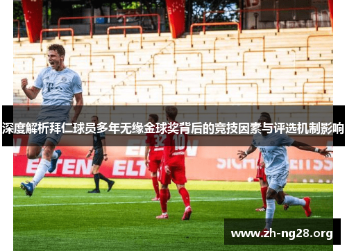 深度解析拜仁球员多年无缘金球奖背后的竞技因素与评选机制影响 深度解析拜仁球员多年无缘金球奖背后的竞技因素与评选机制影响