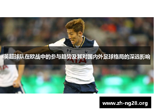 英超球队在欧战中的参与趋势及其对国内外足球格局的深远影响 英超球队在欧战中的参与趋势及其对国内外足球格局的深远影响