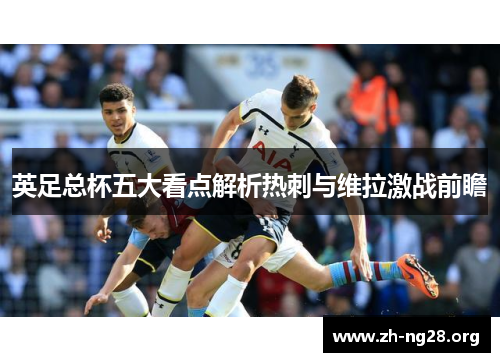 英足总杯五大看点解析热刺与维拉激战前瞻 英足总杯五大看点解析热刺与维拉激战前瞻