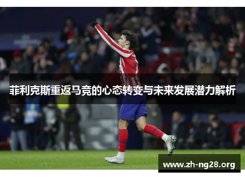 菲利克斯重返马竞的心态转变与未来发展潜力解析 菲利克斯重返马竞的心态转变与未来发展潜力解析