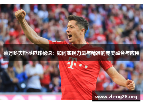 莱万多夫斯基进球秘诀:如何实现力量与精准的完美融合与应用 莱万多夫斯基进球秘诀:如何实现力量与精准的完美融合与应用