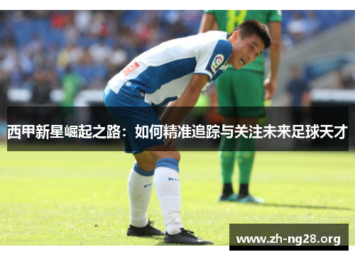 西甲新星崛起之路:如何精准追踪与关注未来足球天才 西甲新星崛起之路:如何精准追踪与关注未来足球天才