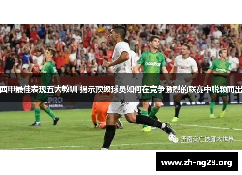 西甲最佳表现五大教训 揭示顶级球员如何在竞争激烈的联赛中脱颖而出 西甲最佳表现五大教训 揭示顶级球员如何在竞争激烈的联赛中脱颖而出