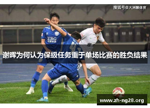 谢晖为何认为保级任务重于单场比赛的胜负结果 谢晖为何认为保级任务重于单场比赛的胜负结果