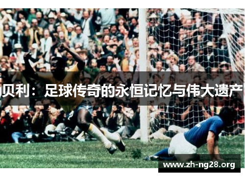 贝利:足球传奇的永恒记忆与伟大遗产 贝利:足球传奇的永恒记忆与伟大遗产