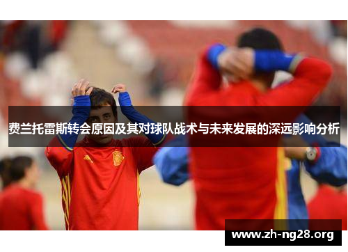 费兰托雷斯转会原因及其对球队战术与未来发展的深远影响分析 费兰托雷斯转会原因及其对球队战术与未来发展的深远影响分析