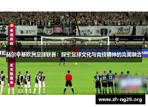 赫尔辛基欧洲足球联赛:探索足球文化与竞技精神的完美融合 赫尔辛基欧洲足球联赛:探索足球文化与竞技精神的完美融合