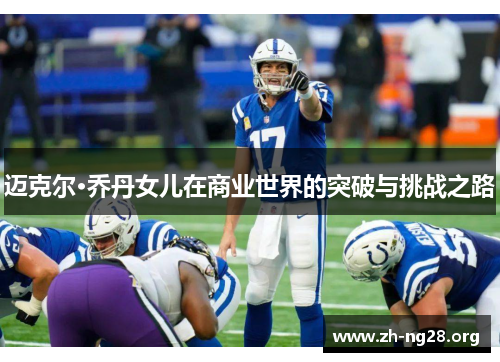 迈克尔·乔丹女儿在商业世界的突破与挑战之路 迈克尔·乔丹女儿在商业世界的突破与挑战之路