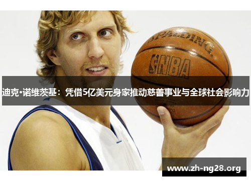 迪克·诺维茨基:凭借5亿美元身家推动慈善事业与全球社会影响力 迪克·诺维茨基:凭借5亿美元身家推动慈善事业与全球社会影响力