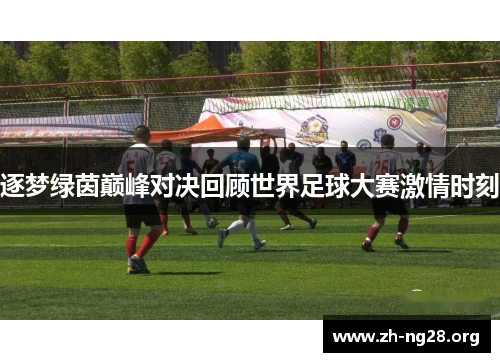 逐梦绿茵巅峰对决回顾世界足球大赛激情时刻 逐梦绿茵巅峰对决回顾世界足球大赛激情时刻