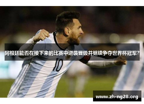 阿根廷能否在接下来的比赛中逆袭晋级并继续争夺世界杯冠军？