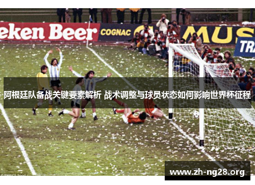 阿根廷队备战关键要素解析 战术调整与球员状态如何影响世界杯征程 阿根廷队备战关键要素解析 战术调整与球员状态如何影响世界杯征程