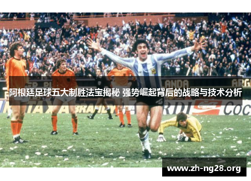 阿根廷足球五大制胜法宝揭秘 强势崛起背后的战略与技术分析 阿根廷足球五大制胜法宝揭秘 强势崛起背后的战略与技术分析