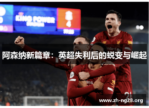 阿森纳新篇章:英超失利后的蜕变与崛起 阿森纳新篇章:英超失利后的蜕变与崛起