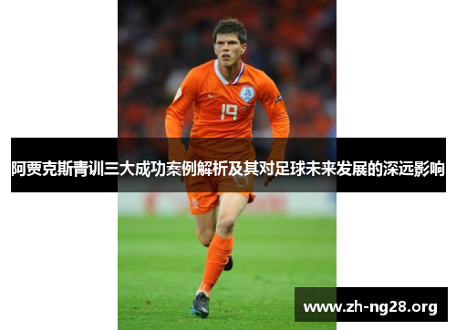 阿贾克斯青训三大成功案例解析及其对足球未来发展的深远影响 阿贾克斯青训三大成功案例解析及其对足球未来发展的深远影响