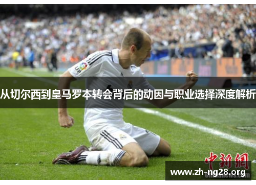 从切尔西到皇马罗本转会背后的动因与职业选择深度解析 从切尔西到皇马罗本转会背后的动因与职业选择深度解析