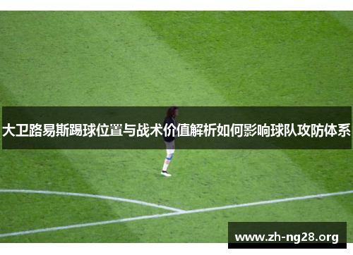大卫路易斯踢球位置与战术价值解析如何影响球队攻防体系 大卫路易斯踢球位置与战术价值解析如何影响球队攻防体系