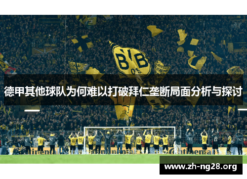 德甲其他球队为何难以打破拜仁垄断局面分析与探讨 德甲其他球队为何难以打破拜仁垄断局面分析与探讨