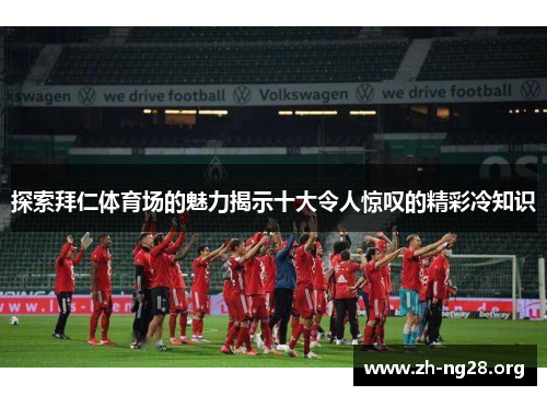 探索拜仁体育场的魅力揭示十大令人惊叹的精彩冷知识 探索拜仁体育场的魅力揭示十大令人惊叹的精彩冷知识