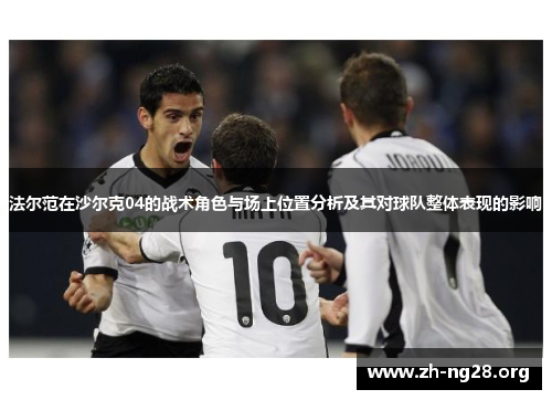法尔范在沙尔克04的战术角色与场上位置分析及其对球队整体表现的影响 法尔范在沙尔克04的战术角色与场上位置分析及其对球队整体表现的影响
