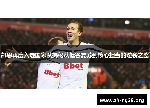 凯恩再度入选国家队揭秘从低谷复苏到核心担当的逆袭之路