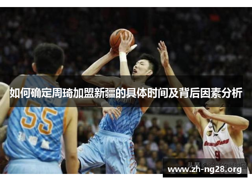 如何确定周琦加盟新疆的具体时间及背后因素分析 如何确定周琦加盟新疆的具体时间及背后因素分析