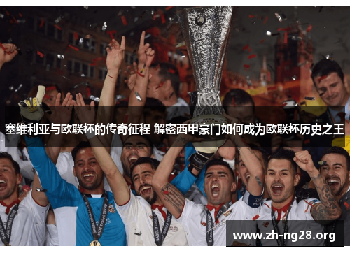塞维利亚与欧联杯的传奇征程 解密西甲豪门如何成为欧联杯历史之王 塞维利亚与欧联杯的传奇征程 解密西甲豪门如何成为欧联杯历史之王