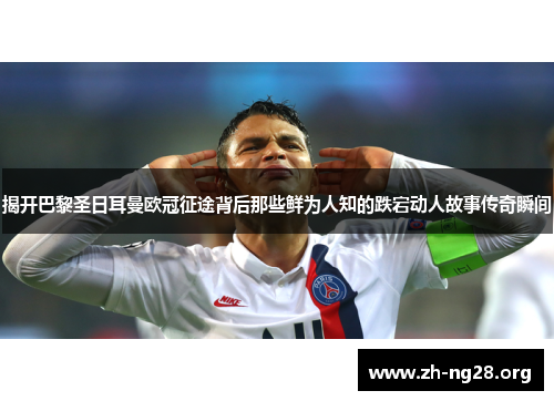 揭开巴黎圣日耳曼欧冠征途背后那些鲜为人知的跌宕动人故事传奇瞬间 揭开巴黎圣日耳曼欧冠征途背后那些鲜为人知的跌宕动人故事传奇瞬间